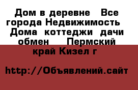 Дом в деревне - Все города Недвижимость » Дома, коттеджи, дачи обмен   . Пермский край,Кизел г.